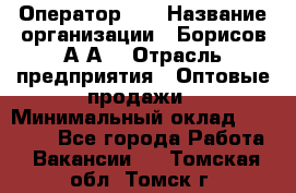 Оператор 1C › Название организации ­ Борисов А.А. › Отрасль предприятия ­ Оптовые продажи › Минимальный оклад ­ 25 000 - Все города Работа » Вакансии   . Томская обл.,Томск г.